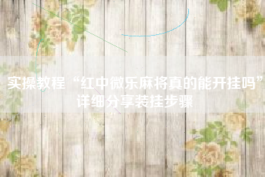 实操教程“红中微乐麻将真的能开挂吗”详细分享装挂步骤