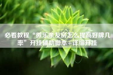 必看教程“微乐亲友房怎么提高好牌几率	”开挂辅助脚本+详细开挂