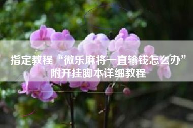 指定教程“微乐麻将一直输钱怎么办	”附开挂脚本详细教程