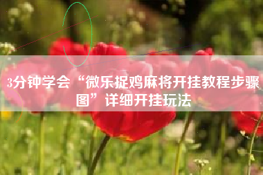 3分钟学会“微乐捉鸡麻将开挂教程步骤图”详细开挂玩法