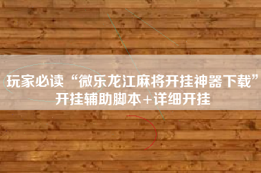玩家必读“微乐龙江麻将开挂神器下载	”开挂辅助脚本+详细开挂