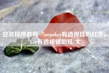 安装程序教程“wepoker有透视挂吗红龙poker有透视辅助挂(太
