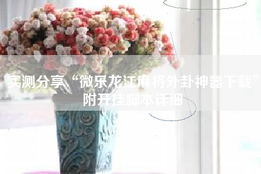 实测分享“微乐龙江麻将外卦神器下载”附开挂脚本详细