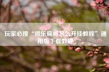 玩家必搜“微乐麻将怎么开挂教程”通用版下载教程