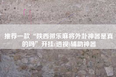 推荐一款“陕西微乐麻将外卦神器是真的吗”开挂(透视)辅助神器