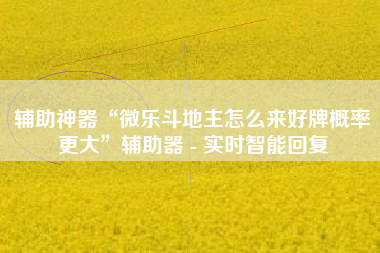 辅助神器“微乐斗地主怎么来好牌概率更大	”辅助器 - 实时智能回复