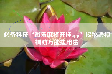 必备科技“微乐麻将开挂app”揭秘透视辅助万能挂用法