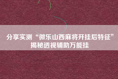 分享实测“微乐山西麻将开挂后特征”揭秘透视辅助万能挂