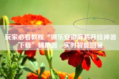 玩家必看教程“微乐安徽麻将开挂神器下载”辅助器 - 实时智能回复