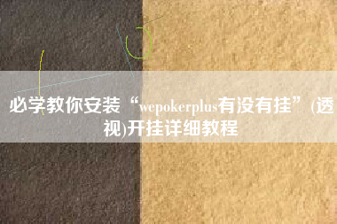 必学教你安装“wepokerplus有没有挂”(透视)开挂详细教程