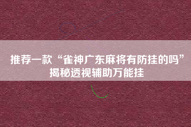 推荐一款“雀神广东麻将有防挂的吗	”揭秘透视辅助万能挂