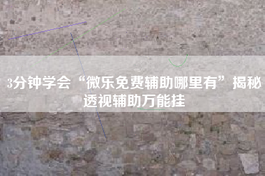 3分钟学会“微乐免费辅助哪里有”揭秘透视辅助万能挂