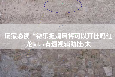 玩家必读“微乐捉鸡麻将可以开挂吗红龙poker有透视辅助挂(太