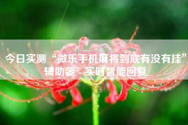 今日实测“微乐手机麻将到底有没有挂”辅助器 - 实时智能回复