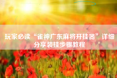 玩家必读“雀神广东麻将开挂器”详细分享装挂步骤教程