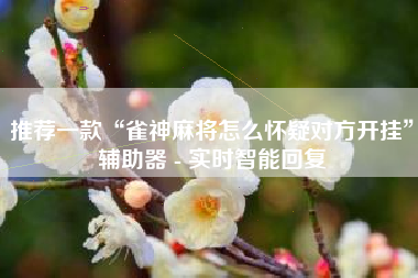 推荐一款“雀神麻将怎么怀疑对方开挂”辅助器 - 实时智能回复