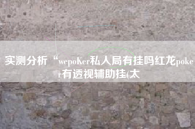 实测分析“wepoKer私人局有挂吗红龙poker有透视辅助挂(太
