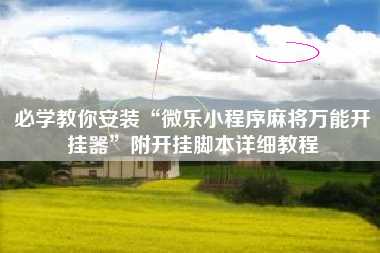 必学教你安装“微乐小程序麻将万能开挂器	”附开挂脚本详细教程