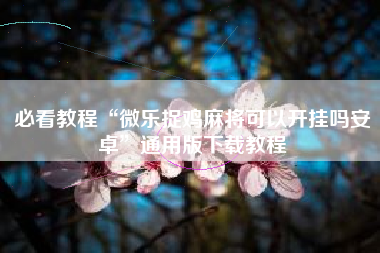 必看教程“微乐捉鸡麻将可以开挂吗安卓”通用版下载教程