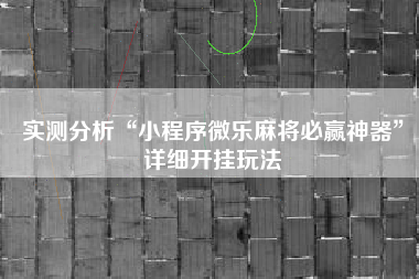 实测分析“小程序微乐麻将必赢神器	”详细开挂玩法