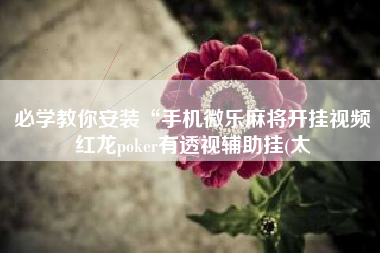 必学教你安装“手机微乐麻将开挂视频红龙poker有透视辅助挂(太