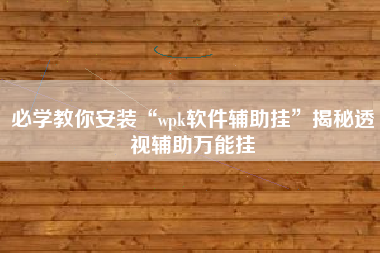 必学教你安装“wpk软件辅助挂”揭秘透视辅助万能挂