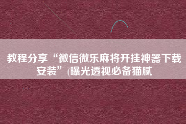教程分享“微信微乐麻将开挂神器下载安装”(曝光透视必备猫腻