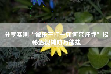 分享实测“微乐三打一如何来好牌”揭秘透视辅助万能挂