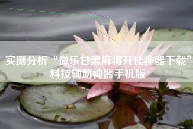 实测分析“微乐甘肃麻将开挂神器下载”科技辅助神器手机版