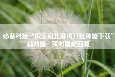 必备科技“微乐河北麻将开挂神器下载”辅助器 - 实时智能回复