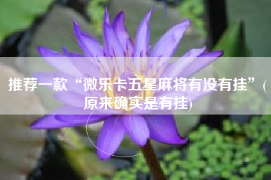 推荐一款“微乐卡五星麻将有没有挂”(原来确实是有挂)