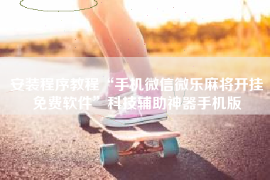 安装程序教程“手机微信微乐麻将开挂免费软件	”科技辅助神器手机版