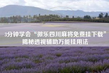 3分钟学会“微乐四川麻将免费挂下载”揭秘透视辅助万能挂用法