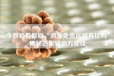 今日必看教程“微乐免费房间有挂吗	”揭秘透视辅助万能挂