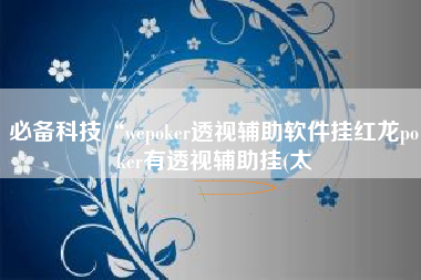 必备科技“wepoker透视辅助软件挂红龙poker有透视辅助挂(太 必备科技“wepoker透视辅助软件挂红龙poker有透视辅助挂(太