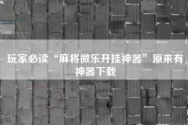 玩家必读“麻将微乐开挂神器”原来有神器下载