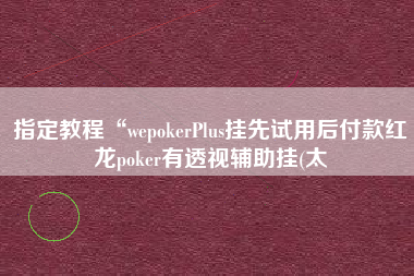 指定教程“wepokerPlus挂先试用后付款红龙poker有透视辅助挂(太 指定教程“wepokerPlus挂先试用后付款红龙poker有透视辅助挂(太