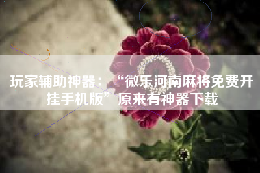 玩家辅助神器：“微乐河南麻将免费开挂手机版”原来有神器下载