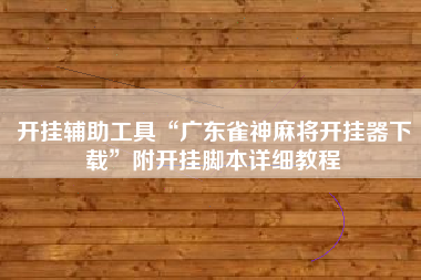 开挂辅助工具“广东雀神麻将开挂器下载”附开挂脚本详细教程