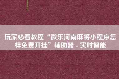 玩家必看教程“微乐河南麻将小程序怎样免费开挂	”辅助器 - 实时智能