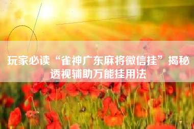 玩家必读“雀神广东麻将微信挂”揭秘透视辅助万能挂用法