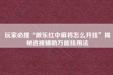 玩家必搜“微乐红中麻将怎么开挂	”揭秘透视辅助万能挂用法