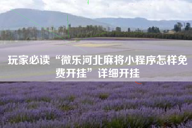 玩家必读“微乐河北麻将小程序怎样免费开挂	”详细开挂