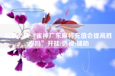 玩家必读“雀神广东麻将充值会提高胜率吗”开挂(透视)辅助
