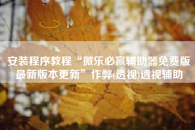 安装程序教程“微乐必赢辅助器免费版最新版本更新”作弊(透视)透视辅助