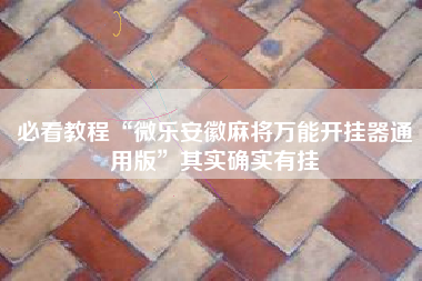 必看教程“微乐安徽麻将万能开挂器通用版”其实确实有挂