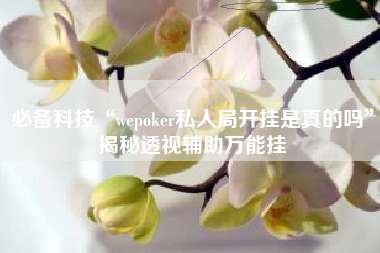 必备科技“wepoker私人局开挂是真的吗	”揭秘透视辅助万能挂