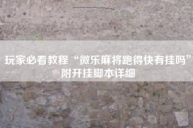 玩家必看教程“微乐麻将跑得快有挂吗”附开挂脚本详细