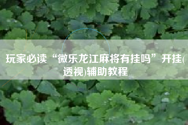 玩家必读“微乐龙江麻将有挂吗	”开挂(透视)辅助教程