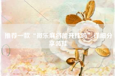 推荐一款“微乐麻将能开挂吗”详细分享装挂